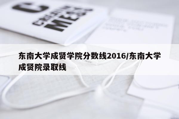 东南大学成贤学院分数线2016/东南大学成贤院录取线