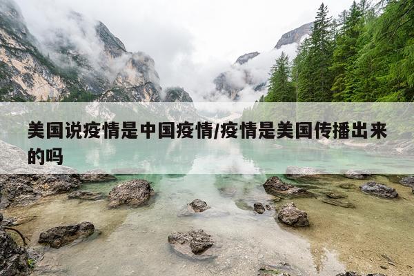 美国说疫情是中国疫情/疫情是美国传播出来的吗