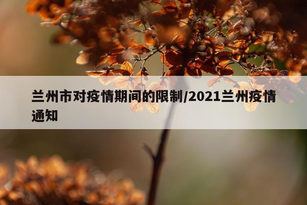 兰州市对疫情期间的限制/2021兰州疫情通知