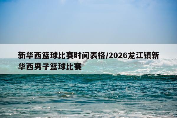 新华西篮球比赛时间表格/2026龙江镇新华西男子篮球比赛