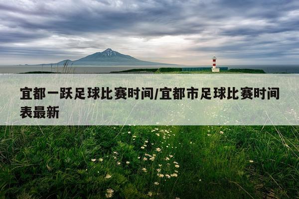 宜都一跃足球比赛时间/宜都市足球比赛时间表最新