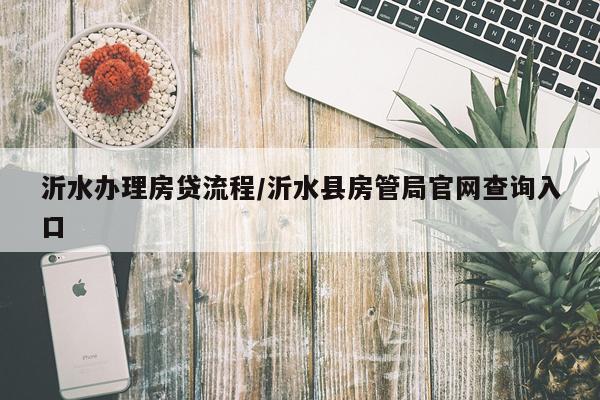 沂水办理房贷流程/沂水县房管局官网查询入口