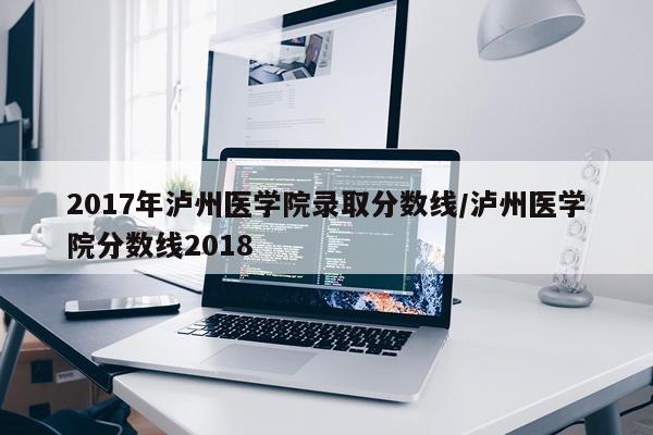 2017年泸州医学院录取分数线/泸州医学院分数线2018