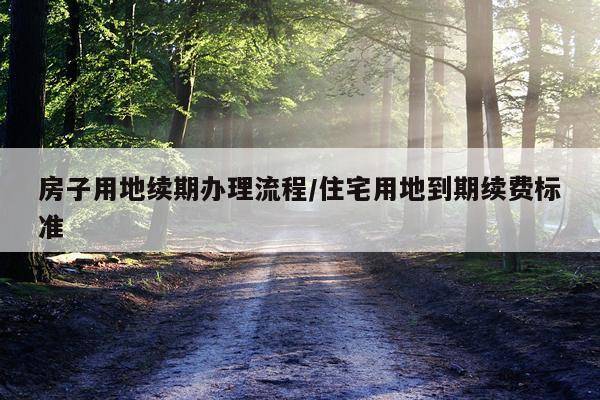 房子用地续期办理流程/住宅用地到期续费标准