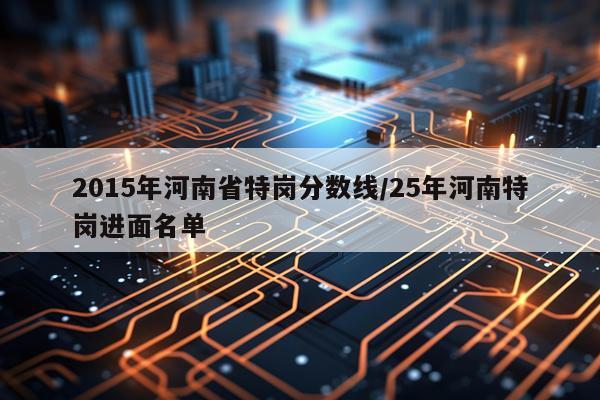 2015年河南省特岗分数线/25年河南特岗进面名单