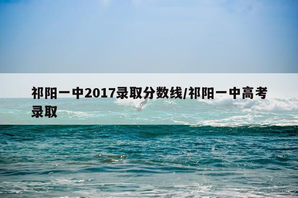 祁阳一中2017录取分数线/祁阳一中高考录取