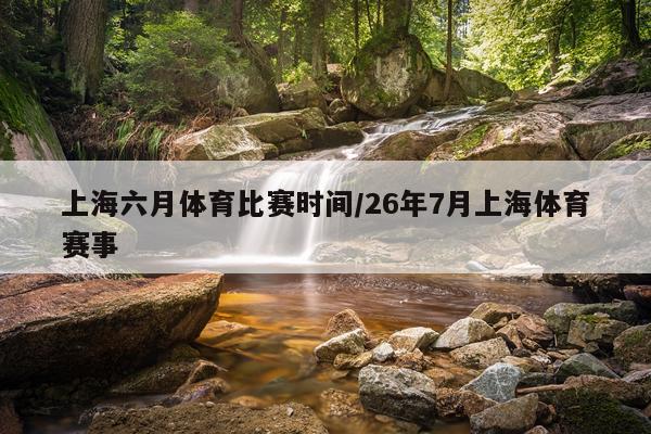上海六月体育比赛时间/26年7月上海体育赛事