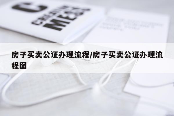 房子买卖公证办理流程/房子买卖公证办理流程图