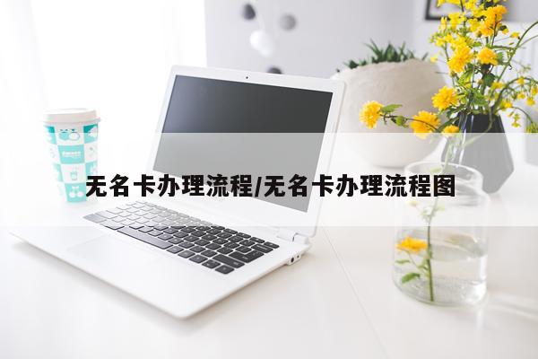 无名卡办理流程/无名卡办理流程图