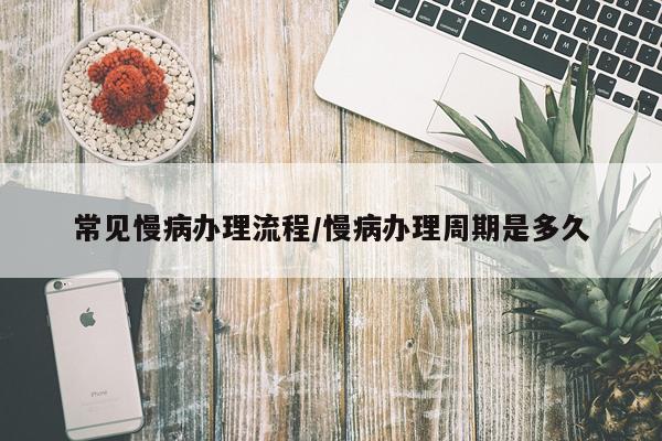 常见慢病办理流程/慢病办理周期是多久
