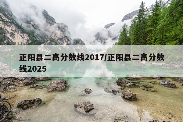 正阳县二高分数线2017/正阳县二高分数线2025
