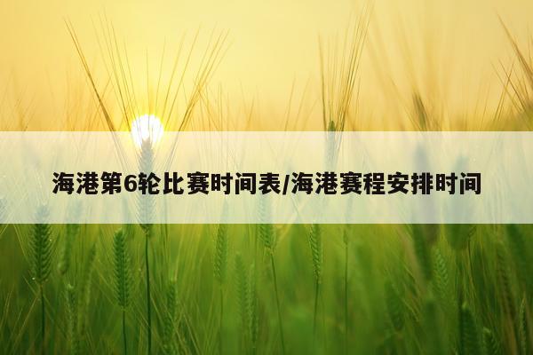 海港第6轮比赛时间表/海港赛程安排时间