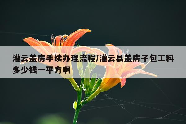 灌云盖房手续办理流程/灌云县盖房子包工料多少钱一平方啊