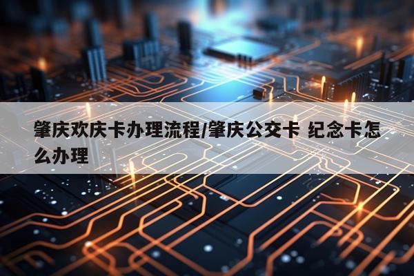 肇庆欢庆卡办理流程/肇庆公交卡 纪念卡怎么办理