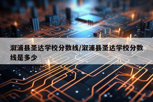 溆浦县圣达学校分数线/溆浦县圣达学校分数线是多少