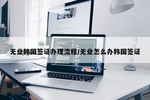 无业韩国签证办理流程/无业怎么办韩国签证