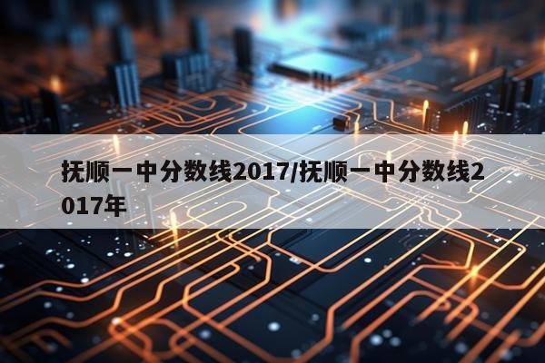 抚顺一中分数线2017/抚顺一中分数线2017年