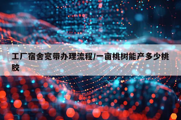 工厂宿舍宽带办理流程/一亩桃树能产多少桃胶