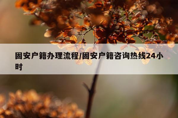 固安户籍办理流程/固安户籍咨询热线24小时
