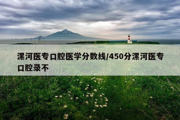 漯河医专口腔医学分数线/450分漯河医专口腔录不