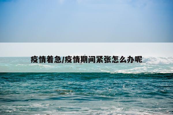 疫情着急/疫情期间紧张怎么办呢