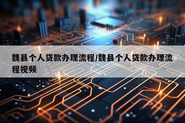 魏县个人贷款办理流程/魏县个人贷款办理流程视频