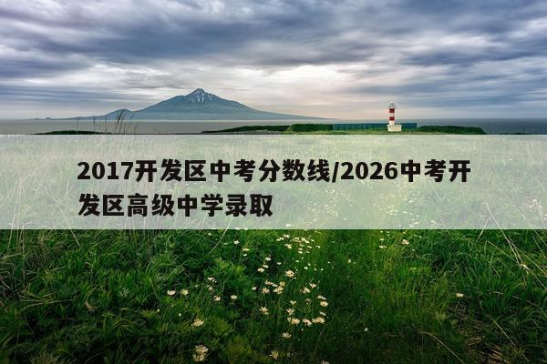 2017开发区中考分数线/2026中考开发区高级中学录取