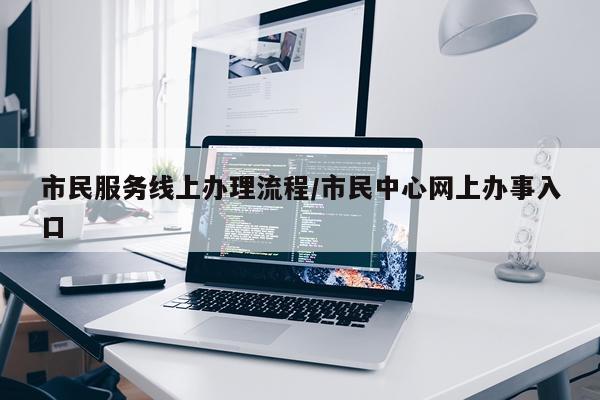 市民服务线上办理流程/市民中心网上办事入口