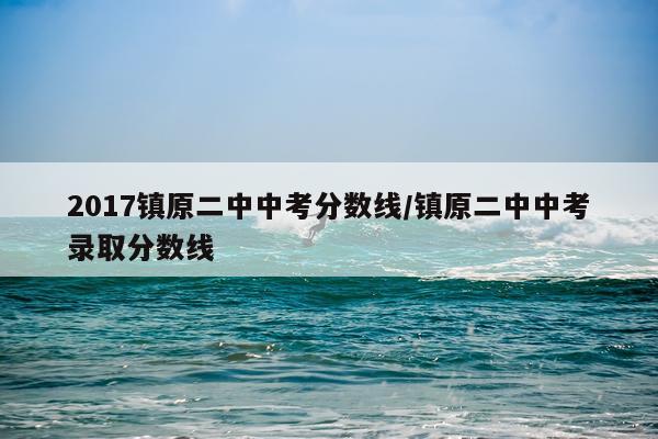 2017镇原二中中考分数线/镇原二中中考录取分数线