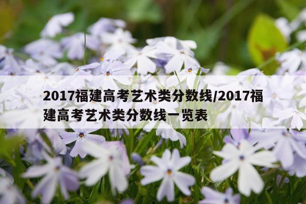 2017福建高考艺术类分数线/2017福建高考艺术类分数线一览表