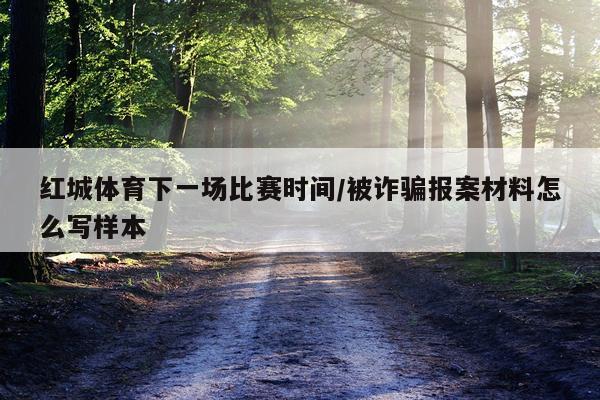 红城体育下一场比赛时间/被诈骗报案材料怎么写样本