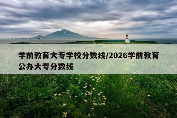 学前教育大专学校分数线/2026学前教育公办大专分数线
