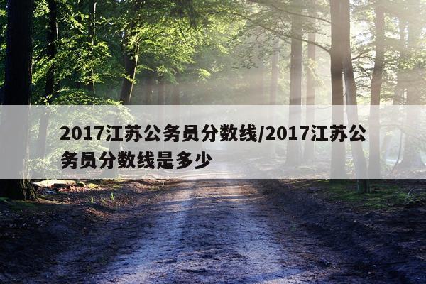 2017江苏公务员分数线/2017江苏公务员分数线是多少