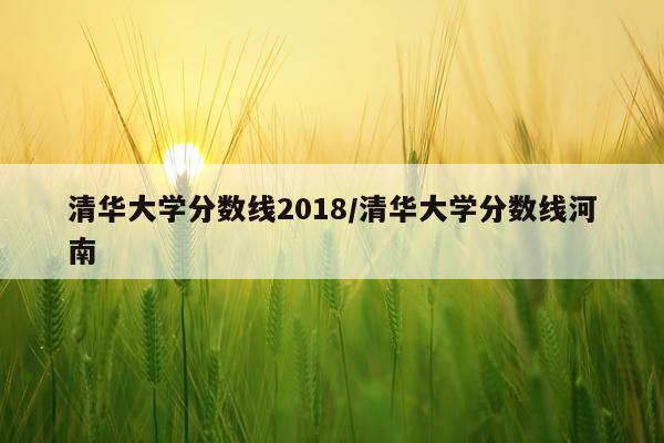 清华大学分数线2018/清华大学分数线河南