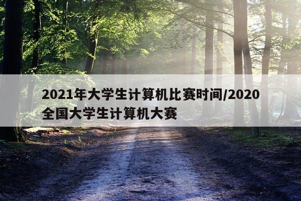 2021年大学生计算机比赛时间/2020全国大学生计算机大赛