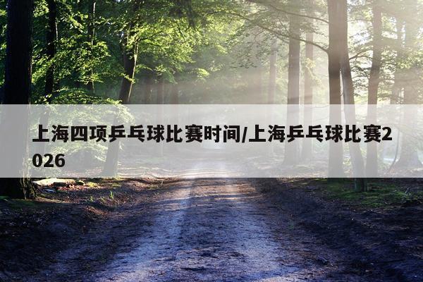 上海四项乒乓球比赛时间/上海乒乓球比赛2026