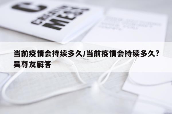 当前疫情会持续多久/当前疫情会持续多久?吴尊友解答