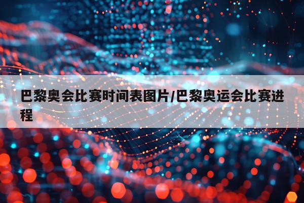 巴黎奥会比赛时间表图片/巴黎奥运会比赛进程