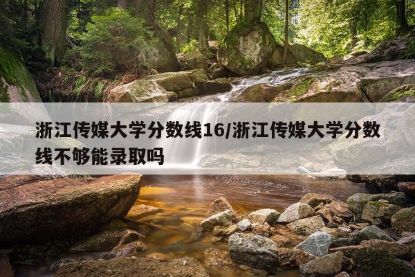 浙江传媒大学分数线16/浙江传媒大学分数线不够能录取吗