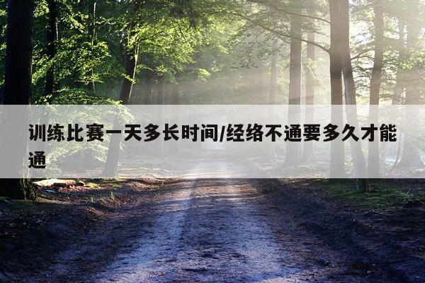 训练比赛一天多长时间/经络不通要多久才能通