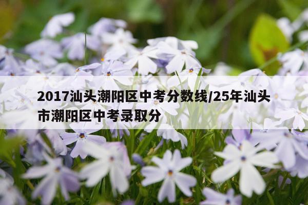 2017汕头潮阳区中考分数线/25年汕头市潮阳区中考录取分