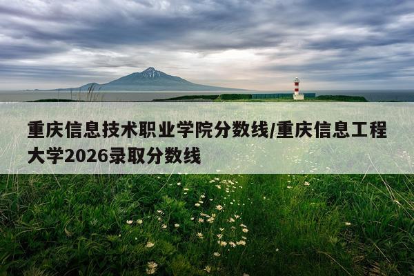 重庆信息技术职业学院分数线/重庆信息工程大学2026录取分数线