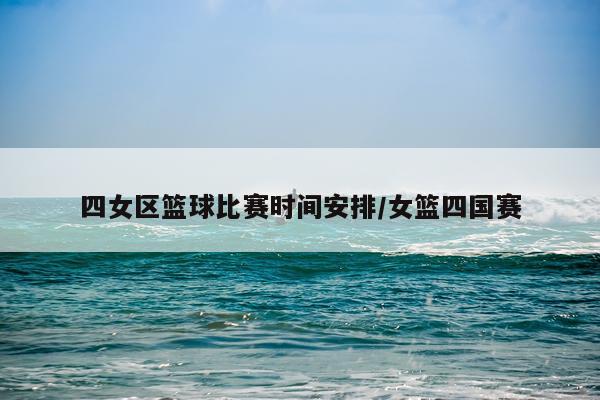 四女区篮球比赛时间安排/女篮四国赛