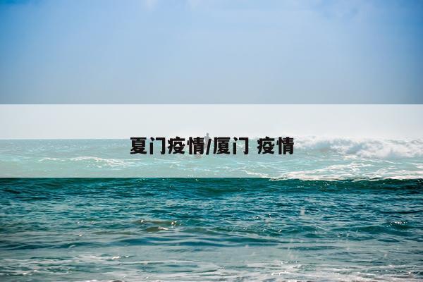 夏门疫情/厦门 疫情
