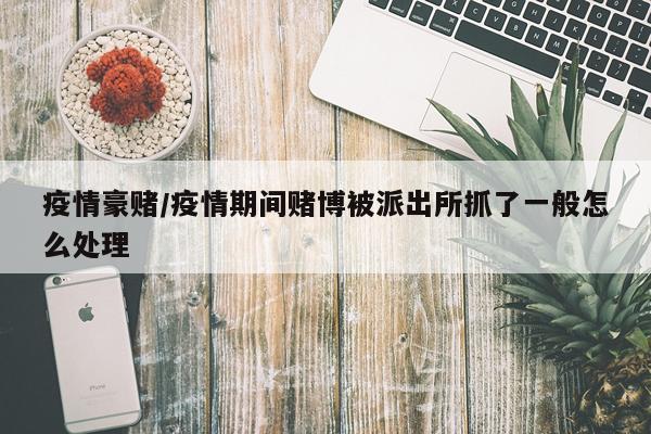 疫情豪赌/疫情期间赌博被派出所抓了一般怎么处理
