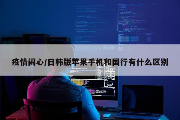 疫情闹心/日韩版苹果手机和国行有什么区别