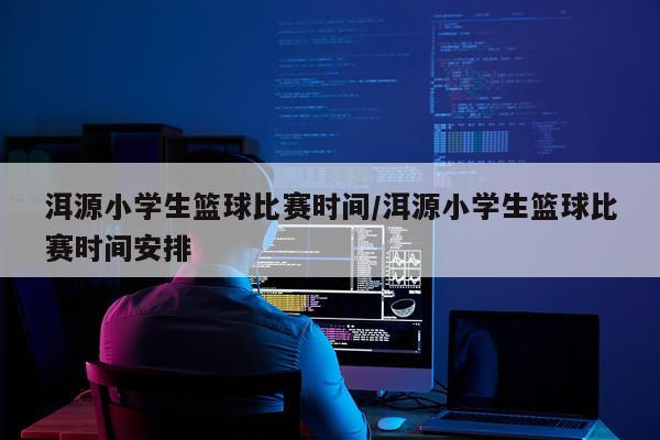 洱源小学生篮球比赛时间/洱源小学生篮球比赛时间安排