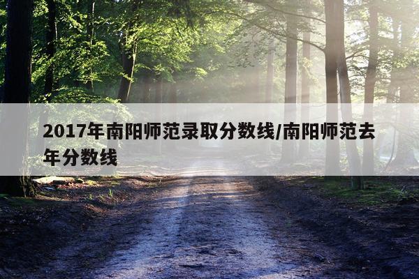 2017年南阳师范录取分数线/南阳师范去年分数线
