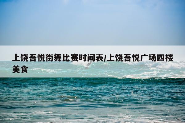 上饶吾悦街舞比赛时间表/上饶吾悦广场四楼美食