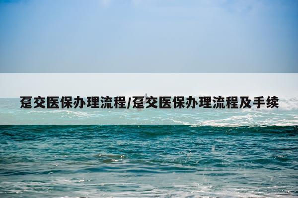 趸交医保办理流程/趸交医保办理流程及手续